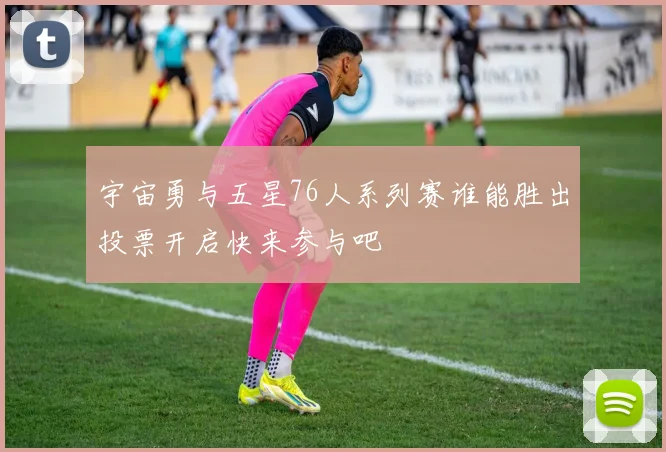 宇宙勇与五星76人系列赛谁能胜出投票开启快来参与吧
