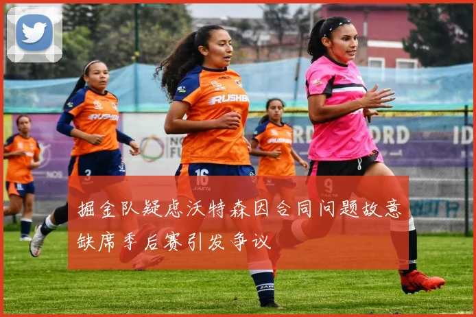 掘金队疑虑沃特森因合同问题故意缺席季后赛引发争议