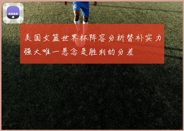 美国女篮世界杯阵容分析替补实力强大唯一悬念是胜利的分差