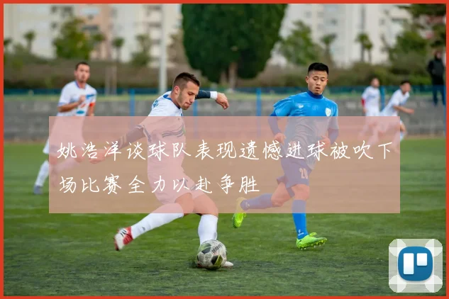 姚浩洋谈球队表现遗憾进球被吹下场比赛全力以赴争胜
