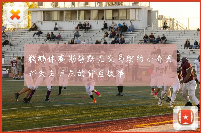 鹈鹕休赛期静默无交易续约小乔丹却失去卢尼的背后故事