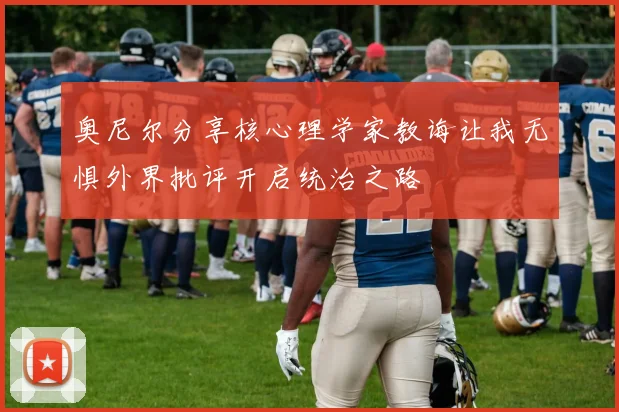 奥尼尔分享核心理学家教诲让我无惧外界批评开启统治之路