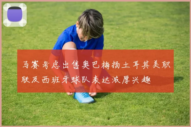 马赛考虑出售奥巴梅扬土耳其美职联及西班牙球队表达浓厚兴趣